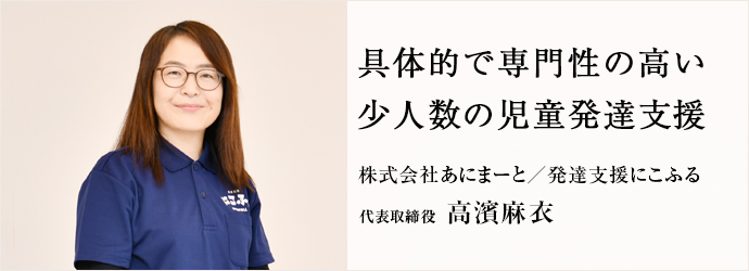 具体的で専門性の高い　少人数の児童発達支援
株式会社あにまーと／発達支援にこふる 代表取締役 高濱麻衣