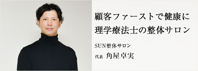 顧客ファーストで健康に　理学療法士の整体サロン
SUN整体サロン 代表 角屋卓実