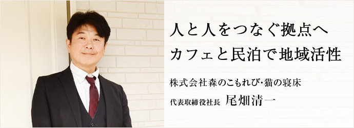 人と人をつなぐ拠点へ　カフェと民泊で地域活性
株式会社森のこもれび・猫の寝床 代表取締役社長 尾畑清一