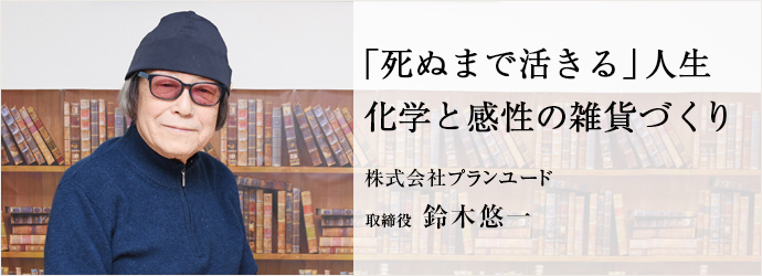 「死ぬまで活きる」人生　化学と感性の雑貨づくり
株式会社プランユード 取締役 鈴木悠一