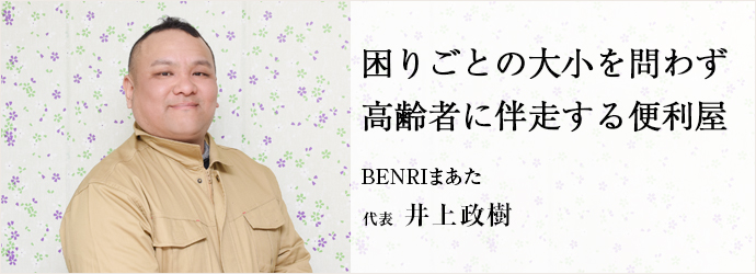 困りごとの大小を問わず　高齢者に伴走する便利屋
BENRIまあた 代表 井上政樹