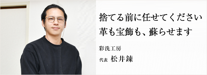 捨てる前に任せてください　革も宝飾も、蘇らせます
彩洗工房 代表 松井錬