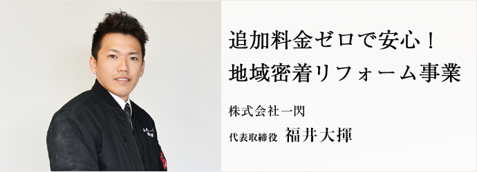 追加料金ゼロで安心！　地域密着リフォーム事業
株式会社一閃 代表取締役 福井大揮