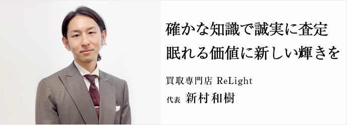 確かな知識で誠実に査定　眠れる価値に新しい輝きを
買取専門店 ReLight 代表 新村和樹