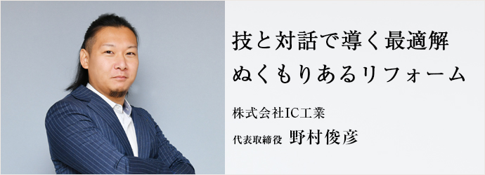 技と対話で導く最適解　ぬくもりあるリフォーム
株式会社IC工業 代表取締役 野村俊彦