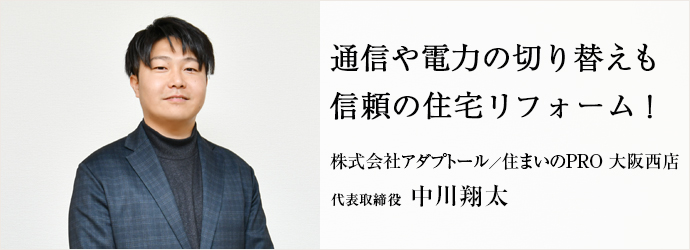 通信や電力の切り替えも　信頼の住宅リフォーム！
株式会社アダプトール／住まいのPRO 大阪西店 代表取締役 中川翔太