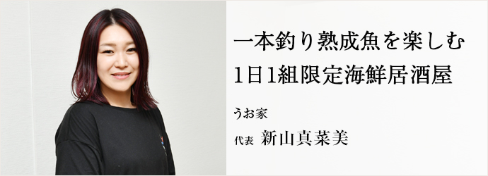 一本釣り熟成魚を楽しむ　1日1組限定海鮮居酒屋
うお家 代表 新山真菜美
