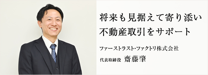 将来も見据えて寄り添い　不動産取引をサポート
ファーストラスト・ファクトリ株式会社 代表取締役 齋藤肇