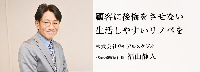 顧客に後悔をさせない　生活しやすいリノベを
株式会社リモデルスタジオ 代表取締役社長 福山静人