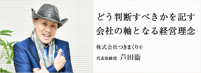 どう判断すべきかを記す　会社の軸となる経営理念
株式会社つきまくり® 代表取締役 芦田衞