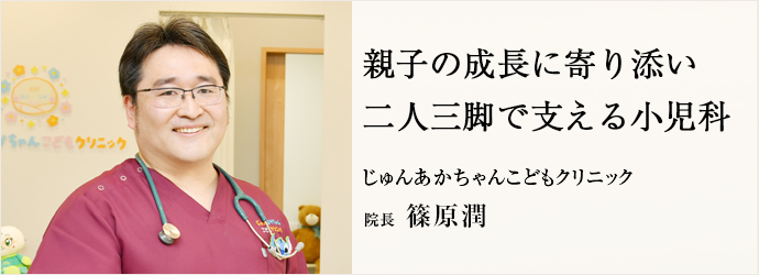 親子の成長に寄り添い　二人三脚で支える小児科
じゅんあかちゃんこどもクリニック 院長 篠原潤