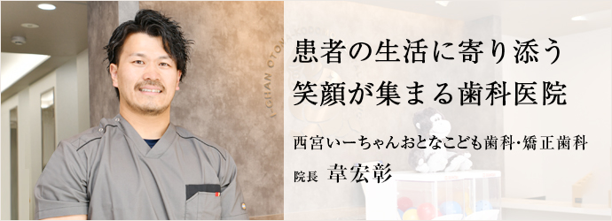 患者の生活に寄り添う　笑顔が集まる歯科医院
西宮いーちゃんおとなこども歯科・矯正歯科 院長 韋宏彰