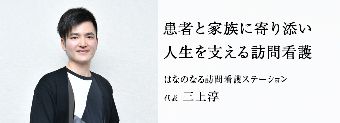 患者と家族に寄り添い　人生を支える訪問看護
はなのなる訪問看護ステーション 代表 三上淳