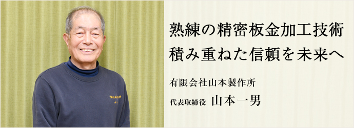 熟練の精密板金加工技術　積み重ねた信頼を未来へ
有限会社山本製作所 代表取締役 山本一男