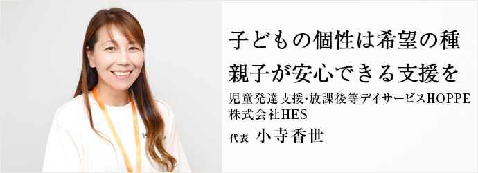 子どもの個性は希望の種　親子が安心できる支援を
児童発達支援・放課後等デイサービスHOPPE／株式会社HES 代表 小寺香世