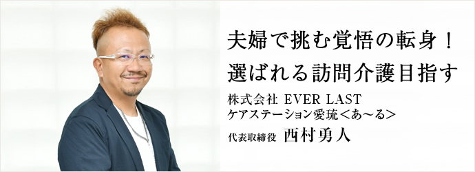 夫婦で挑む覚悟の転身！　選ばれる訪問介護目指す
株式会社 EVER LAST／ケアステーション愛琉＜あ～る＞ 代表取締役 西村勇人