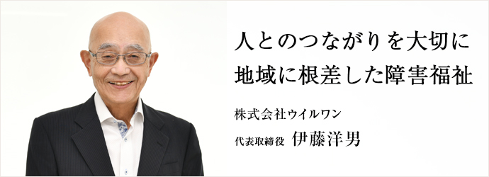 人とのつながりを大切に　地域に根差した障害福祉
株式会社ウイルワン 代表取締役 伊藤洋男