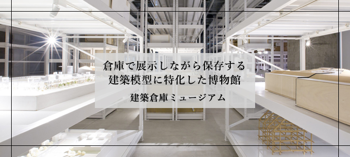 倉庫で展示しながら保存する 建築模型に特化した博物館
建築倉庫ミュージアム