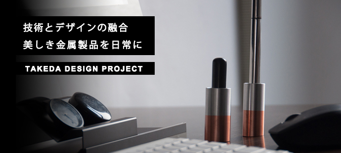 技術とデザインの融合美しき金属製品を日常に
TAKEDA DESIGNPROJECT