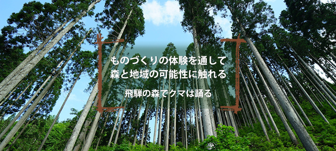 ものづくりの体験を通して 森と地域の可能性に触れる
飛騨の森でクマは踊る