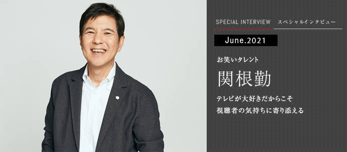 テレビが大好きだからこそ 視聴者の気持ちに寄り添える　お笑いタレント 関根勤