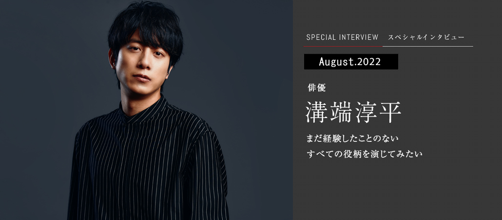 まだ経験したことのないすべての役柄を演じてみたい 俳優 溝端淳平 まだ経験したことのないすべての役柄を演じてみたい 俳優 溝端淳平