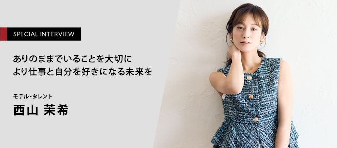 ありのままでいることを大切に より仕事と自分を好きになる未来を
モデル・タレント　西山茉希